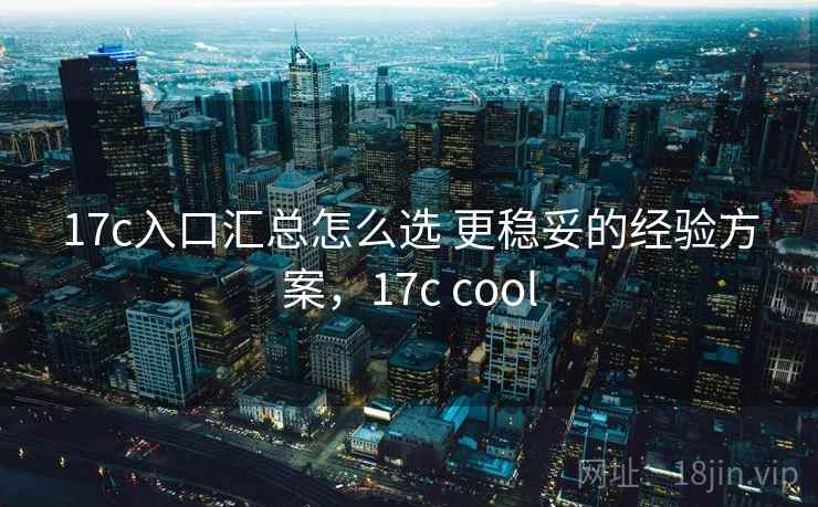 17c入口汇总怎么选 更稳妥的经验方案，17c cool