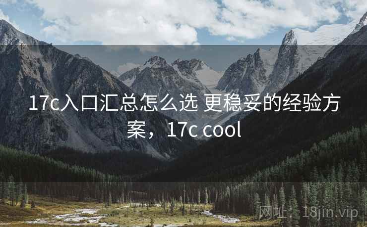 17c入口汇总怎么选 更稳妥的经验方案，17c cool