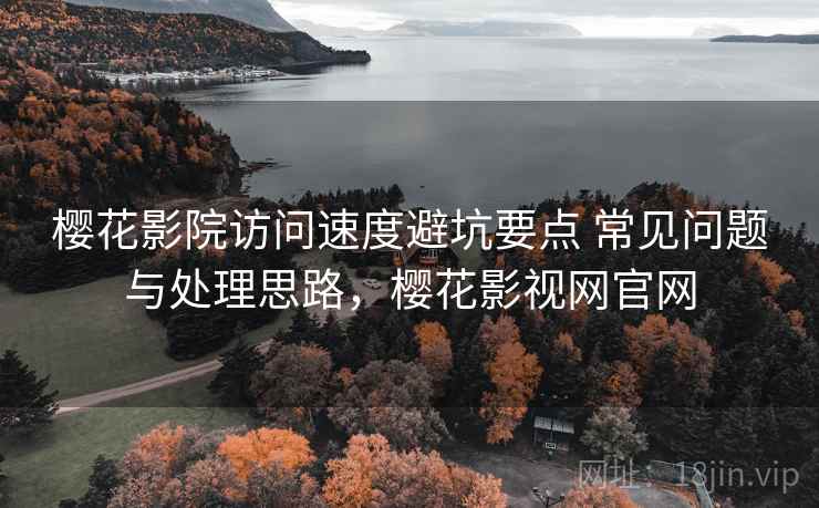 樱花影院访问速度避坑要点 常见问题与处理思路，樱花影视网官网