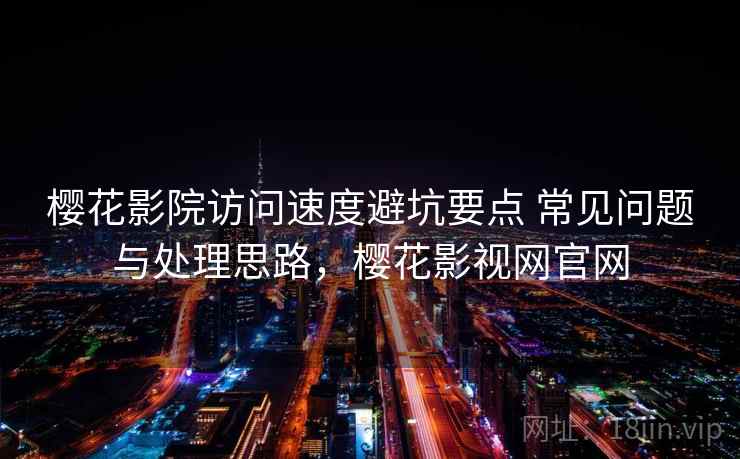 樱花影院访问速度避坑要点 常见问题与处理思路，樱花影视网官网