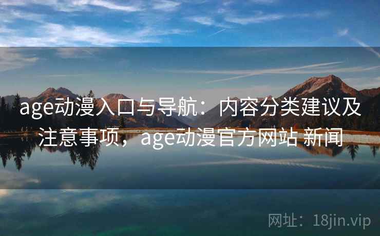 age动漫入口与导航：内容分类建议及注意事项，age动漫官方网站 新闻