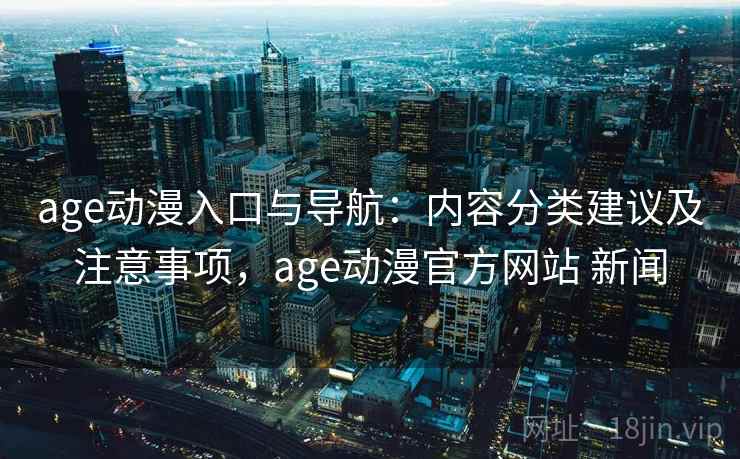 age动漫入口与导航：内容分类建议及注意事项，age动漫官方网站 新闻