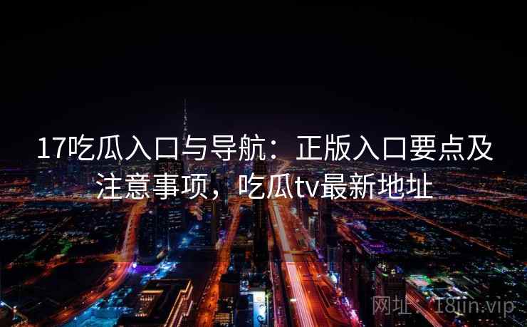 17吃瓜入口与导航：正版入口要点及注意事项，吃瓜tv最新地址