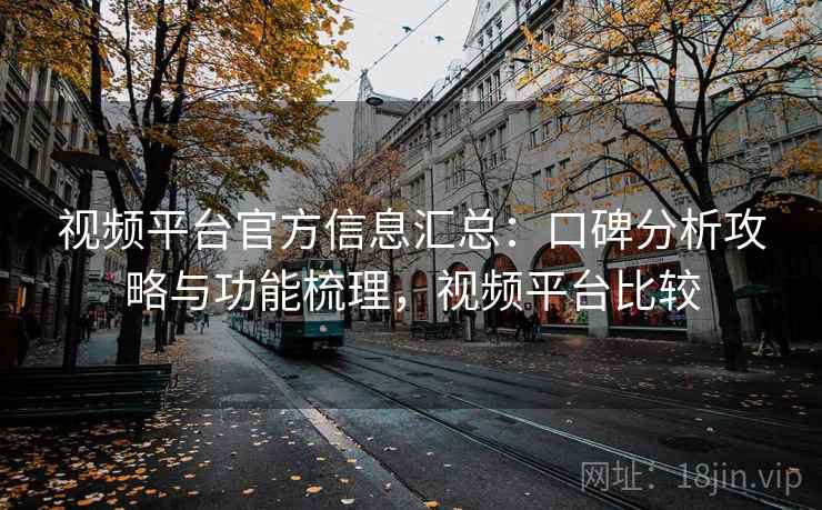 视频平台官方信息汇总：口碑分析攻略与功能梳理，视频平台比较