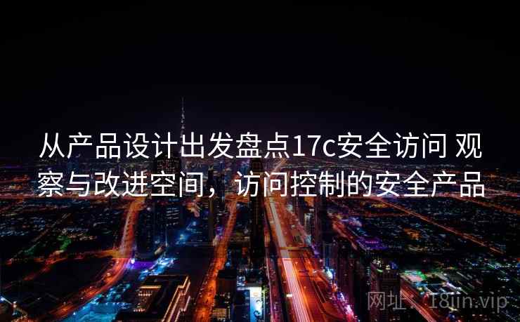 从产品设计出发盘点17c安全访问 观察与改进空间，访问控制的安全产品