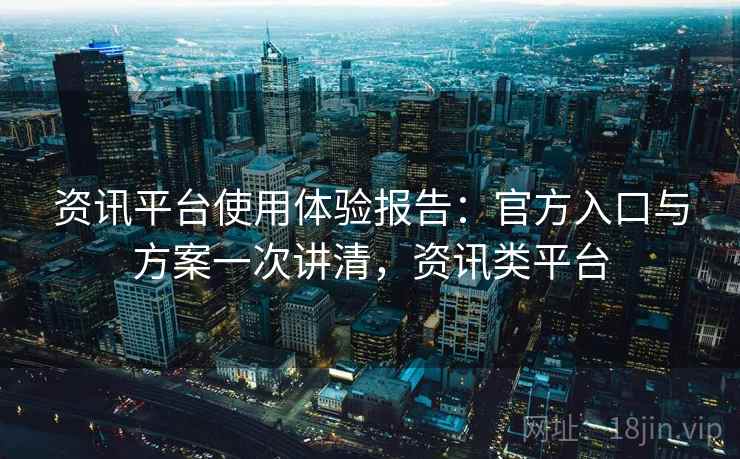 资讯平台使用体验报告：官方入口与方案一次讲清，资讯类平台