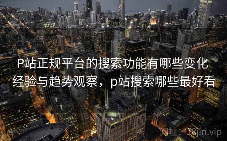 P站正规平台的搜索功能有哪些变化 经验与趋势观察，p站搜索哪些最好看