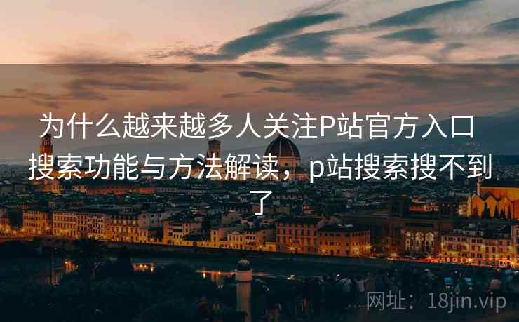 为什么越来越多人关注P站官方入口 搜索功能与方法解读,p站搜索搜不到了 为什么越来越多人关注P站官方入口 搜索功能与方法解读,p站搜索搜不到了