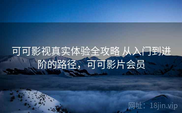 可可影视真实体验全攻略 从入门到进阶的路径，可可影片会员