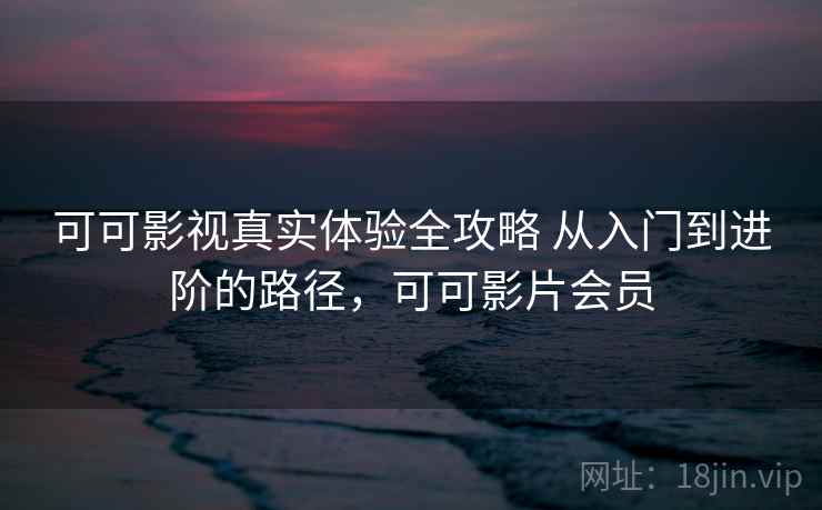 可可影视真实体验全攻略 从入门到进阶的路径，可可影片会员