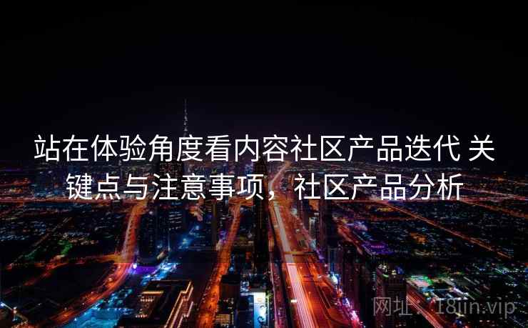 站在体验角度看内容社区产品迭代 关键点与注意事项，社区产品分析