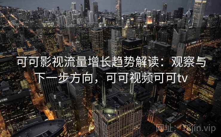可可影视流量增长趋势解读：观察与下一步方向，可可视频可可tv
