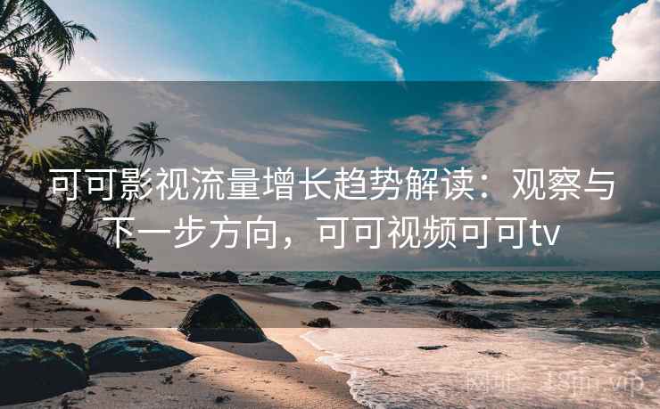 可可影视流量增长趋势解读：观察与下一步方向，可可视频可可tv