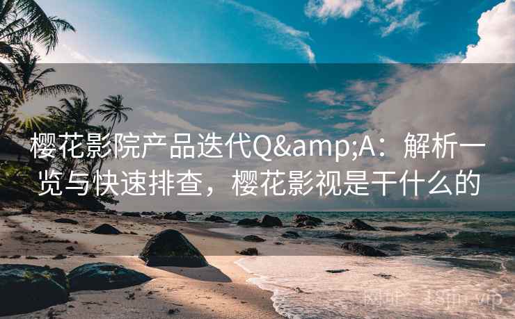 樱花影院产品迭代Q&A：解析一览与快速排查，樱花影视是干什么的