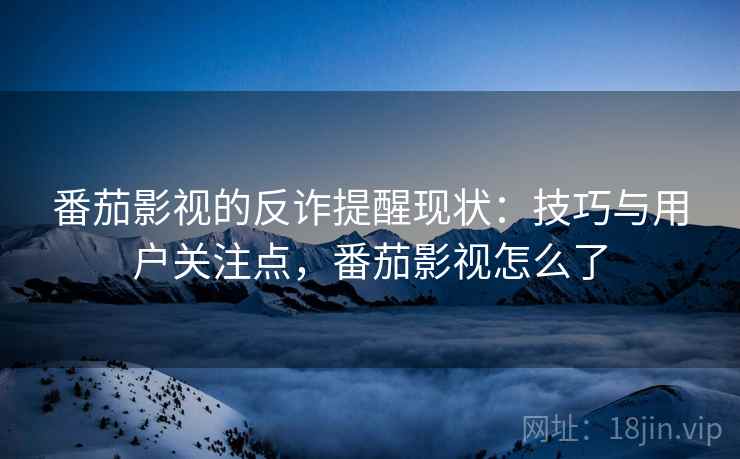 番茄影视的反诈提醒现状：技巧与用户关注点，番茄影视怎么了