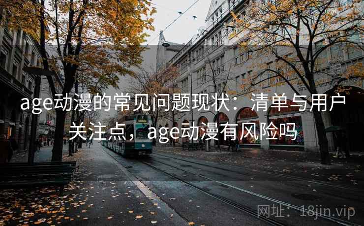 age动漫的常见问题现状：清单与用户关注点，age动漫有风险吗