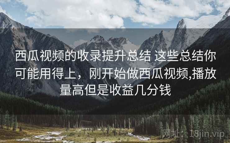 西瓜视频的收录提升总结 这些总结你可能用得上，刚开始做西瓜视频,播放量高但是收益几分钱