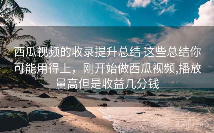 西瓜视频的收录提升总结 这些总结你可能用得上，刚开始做西瓜视频,播放量高但是收益几分钱