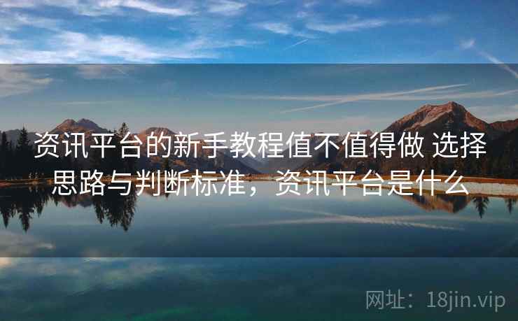 资讯平台的新手教程值不值得做 选择思路与判断标准，资讯平台是什么