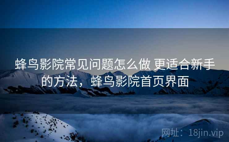 蜂鸟影院常见问题怎么做 更适合新手的方法，蜂鸟影院首页界面