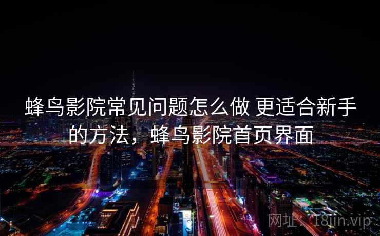 蜂鸟影院常见问题怎么做 更适合新手的方法，蜂鸟影院首页界面