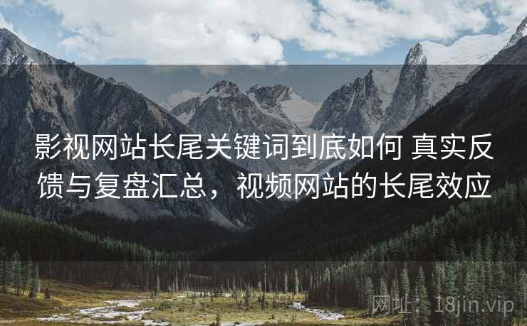 影视网站长尾关键词到底如何 真实反馈与复盘汇总，视频网站的长尾效应