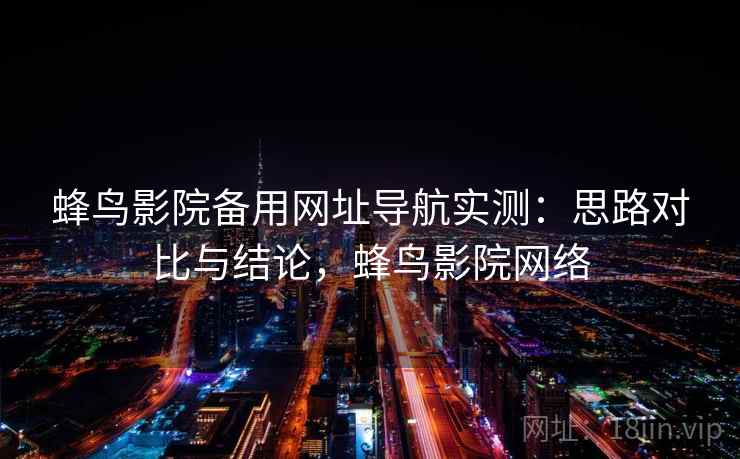 蜂鸟影院备用网址导航实测:思路对比与结论,蜂鸟影院网络 蜂鸟影院备用网址导航实测:思路对比与结论,蜂鸟影院网络