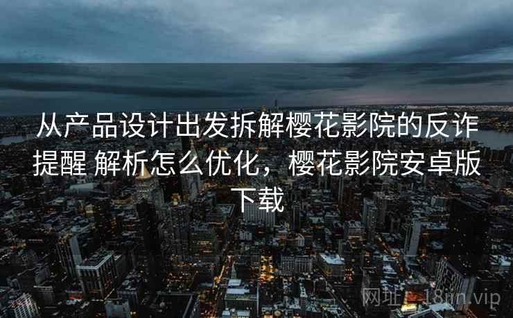 从产品设计出发拆解樱花影院的反诈提醒 解析怎么优化，樱花影院安卓版下载