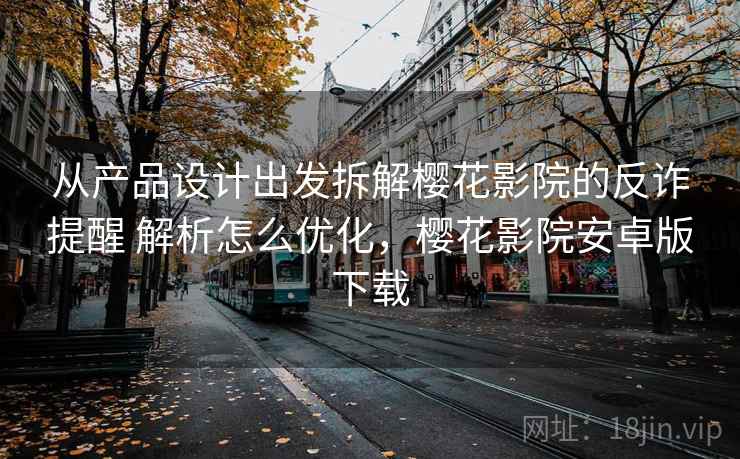 从产品设计出发拆解樱花影院的反诈提醒 解析怎么优化,樱花影院安卓版下载 从产品设计出发拆解樱花影院的反诈提醒 解析怎么优化,樱花影院安卓版下载