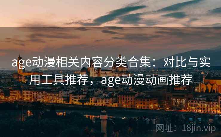 age动漫相关内容分类合集：对比与实用工具推荐，age动漫动画推荐