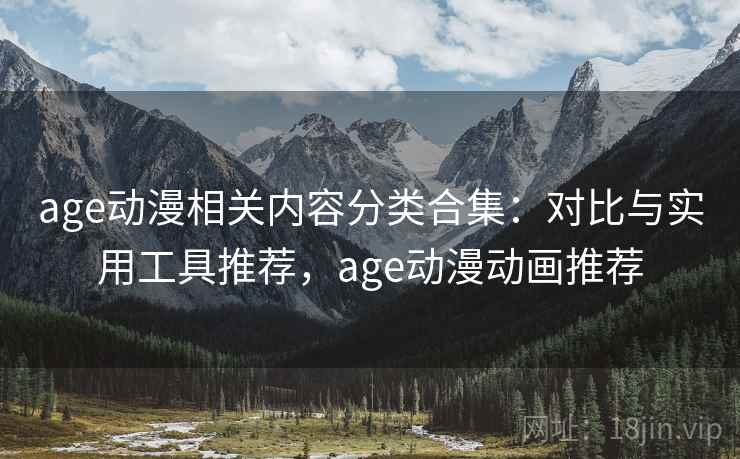 age动漫相关内容分类合集：对比与实用工具推荐，age动漫动画推荐