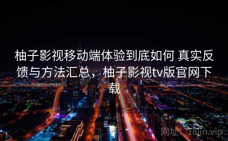 柚子影视移动端体验到底如何 真实反馈与方法汇总，柚子影视tv版官网下载