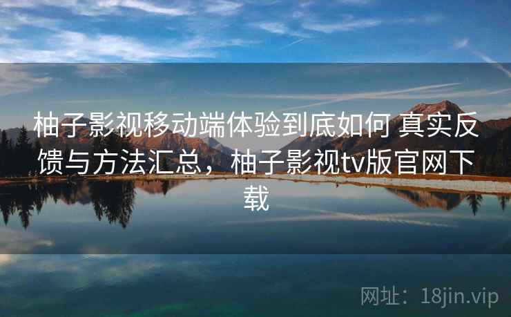 柚子影视移动端体验到底如何 真实反馈与方法汇总,柚子影视tv版官网下载 柚子影视移动端体验到底如何 真实反馈与方法汇总,柚子影视tv版官网下载