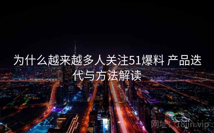 为什么越来越多人关注51爆料 产品迭代与方法解读
