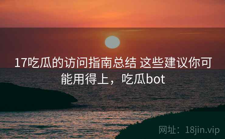 17吃瓜的访问指南总结 这些建议你可能用得上，吃瓜bot