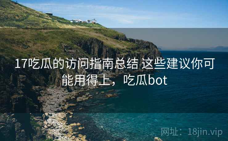 17吃瓜的访问指南总结 这些建议你可能用得上，吃瓜bot