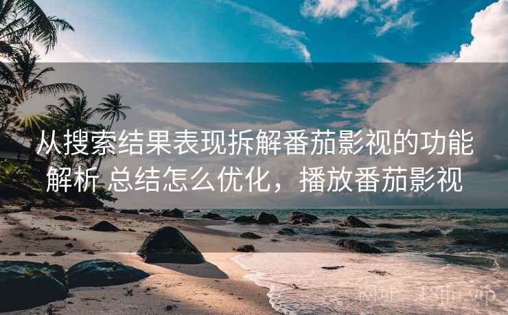 从搜索结果表现拆解番茄影视的功能解析 总结怎么优化，播放番茄影视