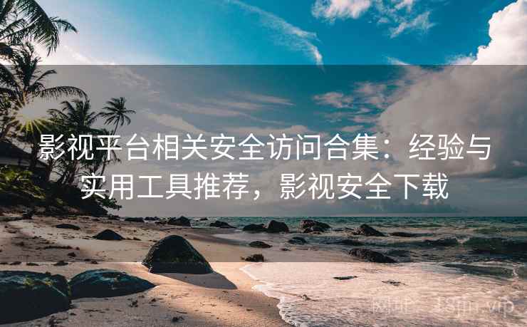 影视平台相关安全访问合集:经验与实用工具推荐,影视安全下载 影视平台相关安全访问合集:经验与实用工具推荐,影视安全下载