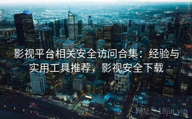 影视平台相关安全访问合集：经验与实用工具推荐，影视安全下载