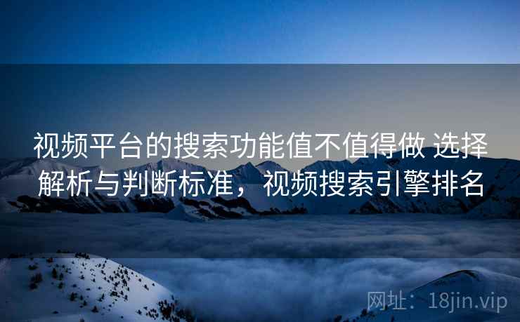视频平台的搜索功能值不值得做 选择解析与判断标准，视频搜索引擎排名