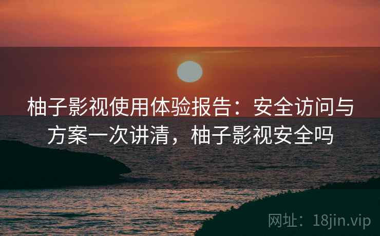 柚子影视使用体验报告：安全访问与方案一次讲清，柚子影视安全吗