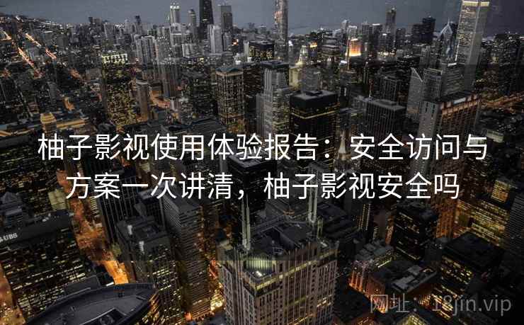 柚子影视使用体验报告：安全访问与方案一次讲清，柚子影视安全吗