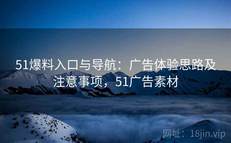 51爆料入口与导航：广告体验思路及注意事项，51广告素材