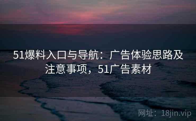 51爆料入口与导航:广告体验思路及注意事项,51广告素材 51爆料入口与导航:广告体验思路及注意事项,51广告素材