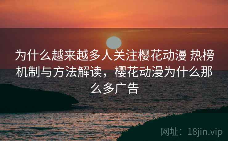 为什么越来越多人关注樱花动漫 热榜机制与方法解读,樱花动漫为什么那么多广告 为什么越来越多人关注樱花动漫 热榜机制与方法解读,樱花动漫为什么那么多广告