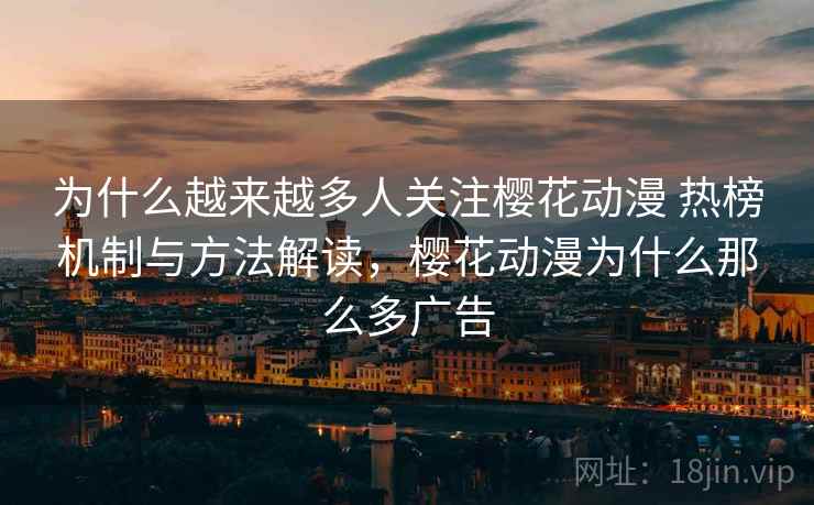为什么越来越多人关注樱花动漫 热榜机制与方法解读，樱花动漫为什么那么多广告