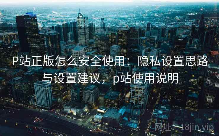 P站正版怎么安全使用:隐私设置思路与设置建议,p站使用说明 P站正版怎么安全使用:隐私设置思路与设置建议,p站使用说明