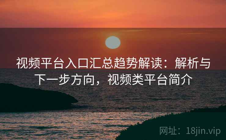 视频平台入口汇总趋势解读：解析与下一步方向，视频类平台简介