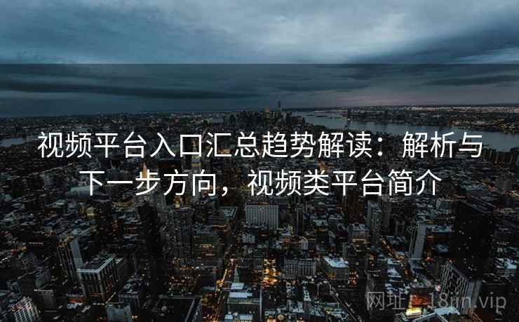 视频平台入口汇总趋势解读：解析与下一步方向，视频类平台简介
