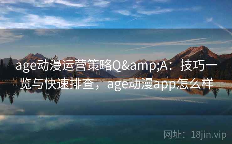 age动漫运营策略Q&A：技巧一览与快速排查，age动漫app怎么样